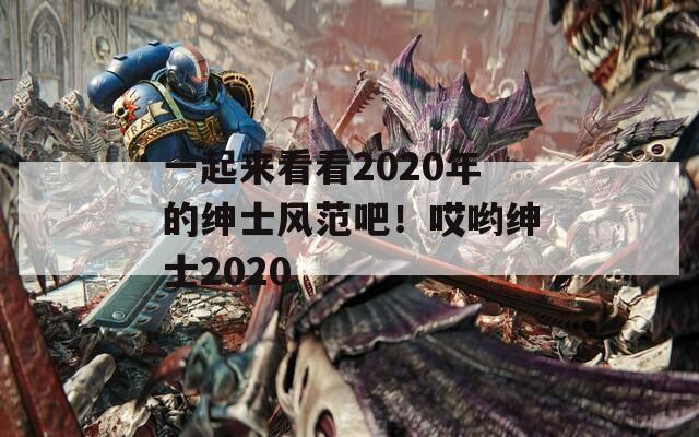 一起来看看2020年的绅士风范吧！哎哟绅士2020