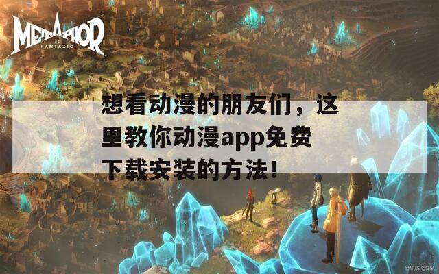 想看动漫的朋友们，这里教你动漫app免费下载安装的方法！