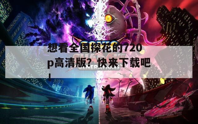 想看全国探花的720p高清版？快来下载吧！