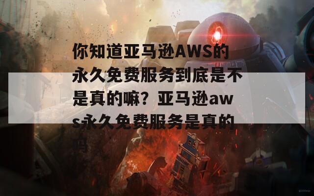 你知道亚马逊AWS的永久免费服务到底是不是真的嘛？亚马逊aws永久免费服务是真的吗