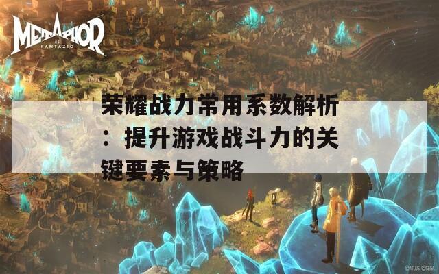 荣耀战力常用系数解析：提升游戏战斗力的关键要素与策略