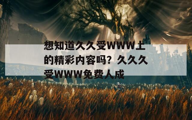 想知道久久受WWW上的精彩内容吗？久久久受WWW免费人成