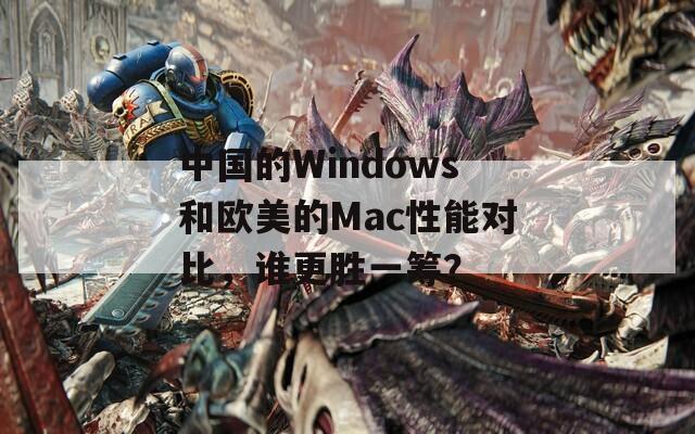 中国的Windows和欧美的Mac性能对比，谁更胜一筹？