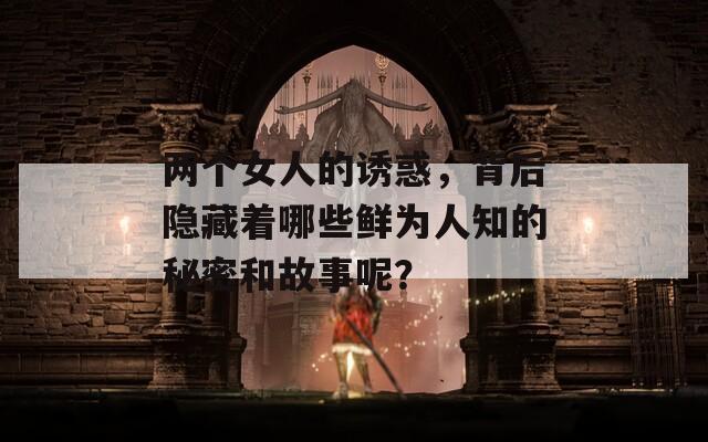 两个女人的诱惑，背后隐藏着哪些鲜为人知的秘密和故事呢？