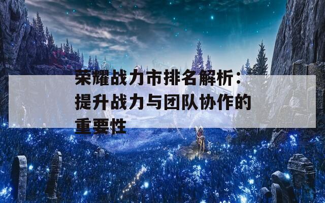 荣耀战力市排名解析：提升战力与团队协作的重要性