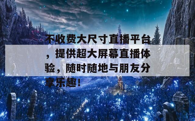 不收费大尺寸直播平台，提供超大屏幕直播体验，随时随地与朋友分享乐趣！