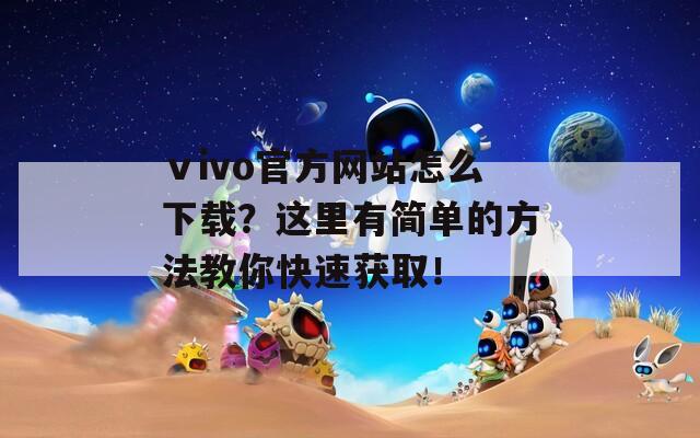 ⅴivo官方网站怎么下载？这里有简单的方法教你快速获取！