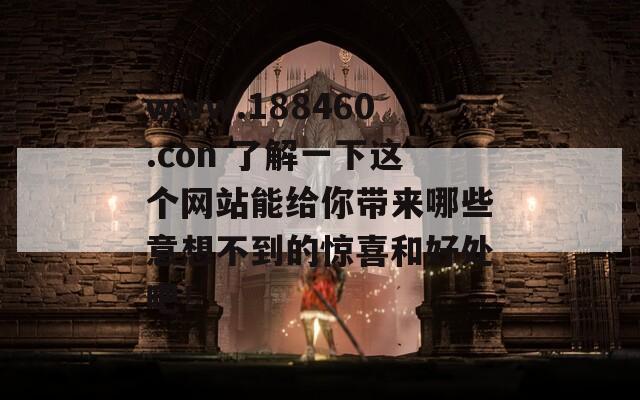 www.188460.con 了解一下这个网站能给你带来哪些意想不到的惊喜和好处吧！