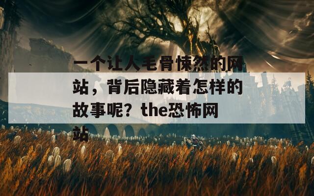 一个让人毛骨悚然的网站，背后隐藏着怎样的故事呢？the恐怖网站