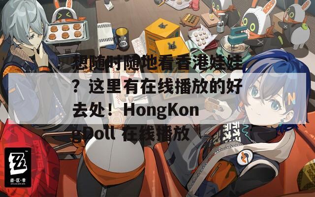 想随时随地看香港娃娃？这里有在线播放的好去处！HongKongDoll 在线播放