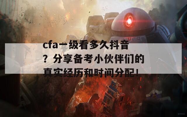 cfa一级看多久抖音？分享备考小伙伴们的真实经历和时间分配！