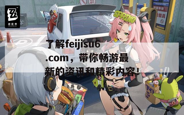 了解feijisu6.com，带你畅游最新的资讯和精彩内容！