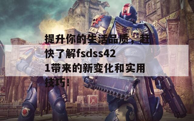 提升你的生活品质，赶快了解fsdss421带来的新变化和实用技巧！