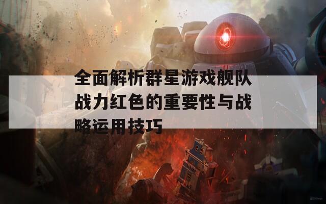 全面解析群星游戏舰队战力红色的重要性与战略运用技巧