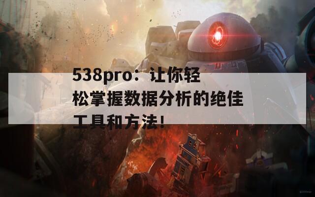 538pro：让你轻松掌握数据分析的绝佳工具和方法！