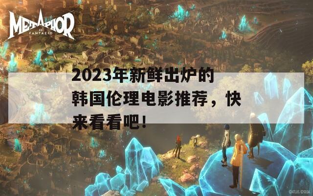 2023年新鲜出炉的韩国伦理电影推荐，快来看看吧！