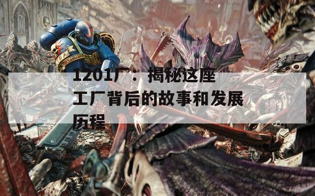 1201厂：揭秘这座工厂背后的故事和发展历程  第1张