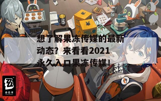 想了解果冻传媒的最新动态？来看看2021永久入口果冻传媒！