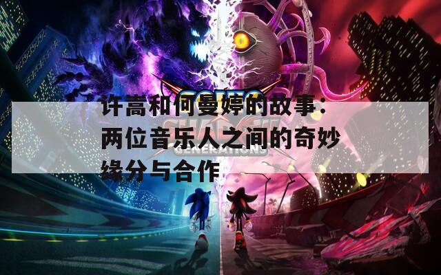 许嵩和何曼婷的故事：两位音乐人之间的奇妙缘分与合作  第1张