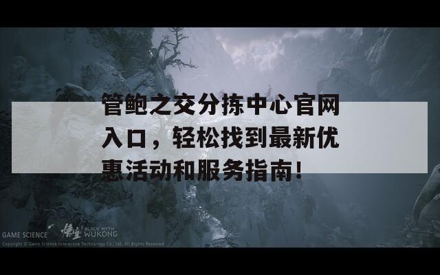 管鲍之交分拣中心官网入口，轻松找到最新优惠活动和服务指南！  第1张