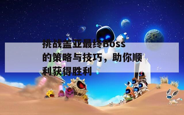 挑战盖亚最终Boss的策略与技巧，助你顺利获得胜利