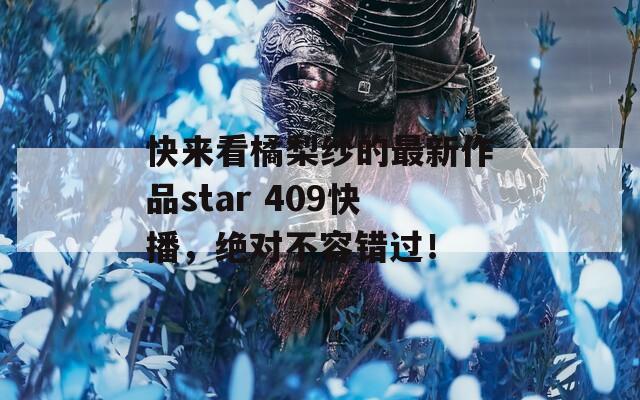 快来看橘梨纱的最新作品star 409快播，绝对不容错过！