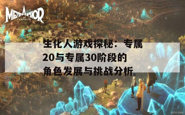 生化人游戏探秘：专属20与专属30阶段的角色发展与挑战分析