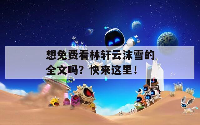 想免费看林轩云沫雪的全文吗？快来这里！