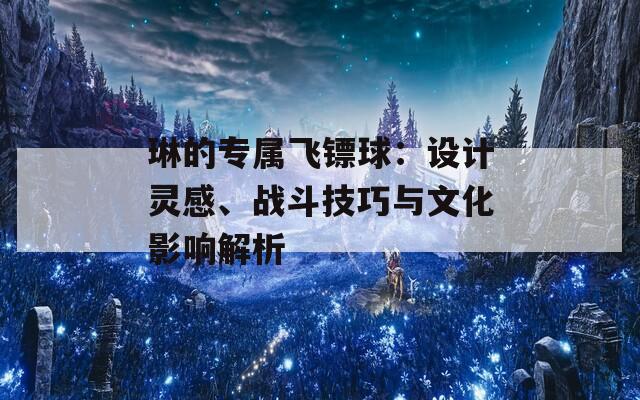 琳的专属飞镖球：设计灵感、战斗技巧与文化影响解析