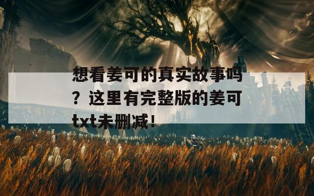 想看姜可的真实故事吗？这里有完整版的姜可txt未删减！