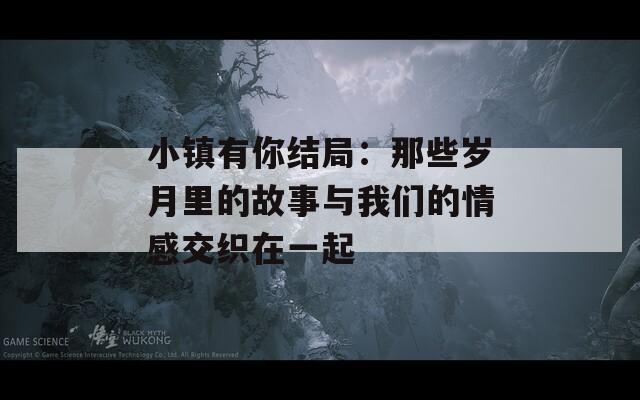 小镇有你结局：那些岁月里的故事与我们的情感交织在一起  第1张