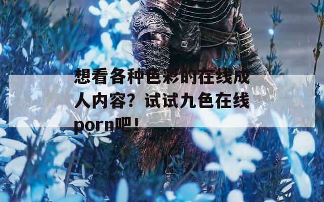 想看各种色彩的在线成人内容？试试九色在线porn吧！