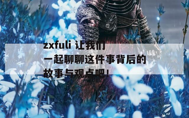 zxfuli 让我们一起聊聊这件事背后的故事与观点吧！