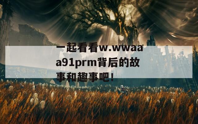 一起看看w.wwaaa91prm背后的故事和趣事吧！