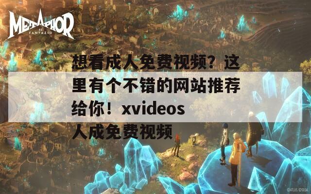 想看成人免费视频？这里有个不错的网站推荐给你！xvideos人成免费视频