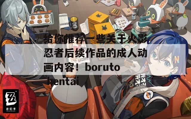 给你推荐一些关于火影忍者后续作品的成人动画内容！boruto hentai  第1张