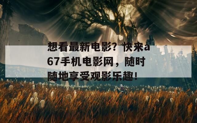 想看最新电影？快来a67手机电影网，随时随地享受观影乐趣！  第1张