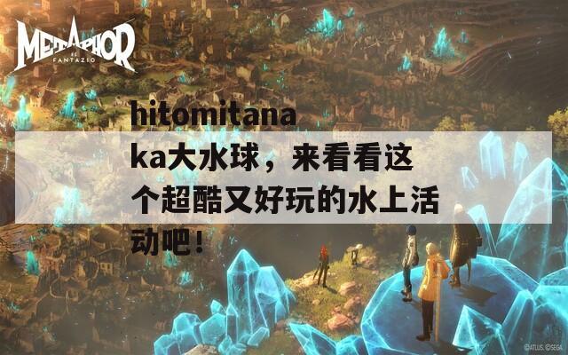 hitomitanaka大水球，来看看这个超酷又好玩的水上活动吧！  第1张