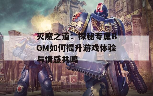 灭魔之道：探秘专属BGM如何提升游戏体验与情感共鸣  第1张