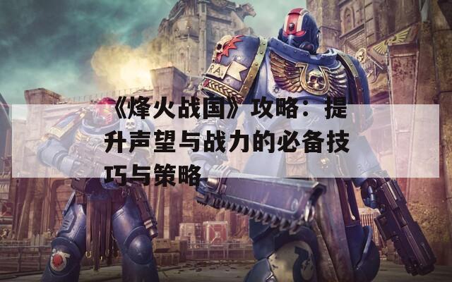 《烽火战国》攻略：提升声望与战力的必备技巧与策略  第1张