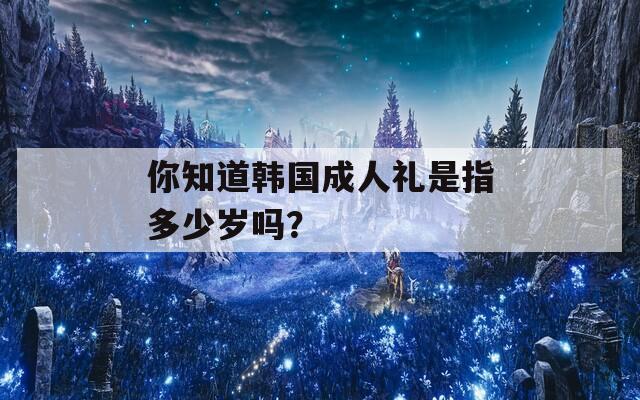 你知道韩国成人礼是指多少岁吗？  第1张