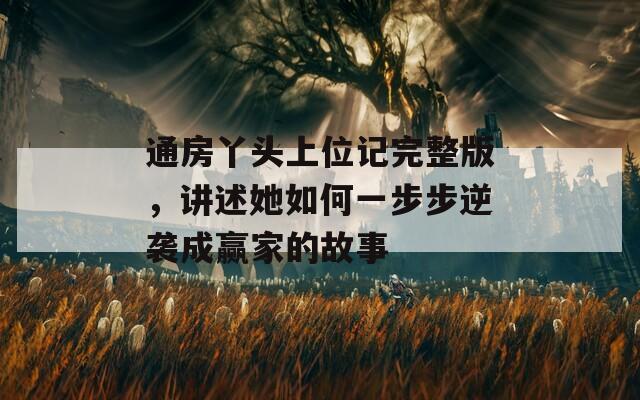 通房丫头上位记完整版，讲述她如何一步步逆袭成赢家的故事  第1张