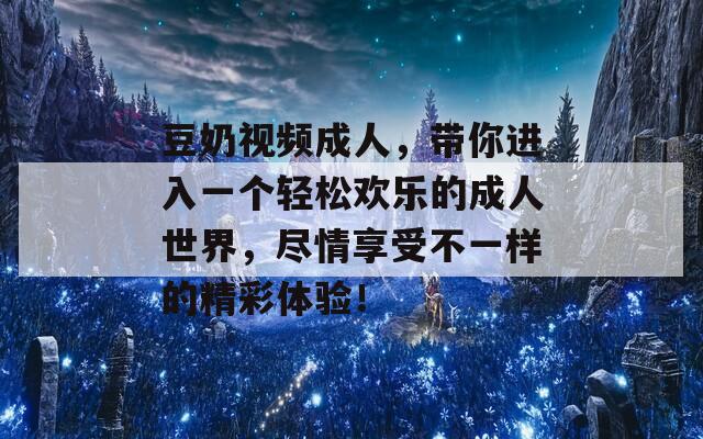 豆奶视频成人，带你进入一个轻松欢乐的成人世界，尽情享受不一样的精彩体验！