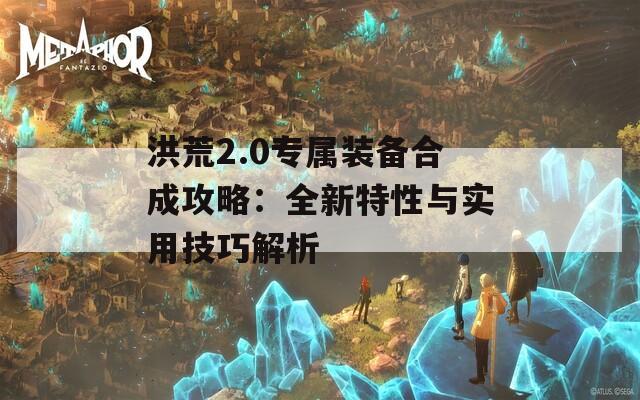 洪荒2.0专属装备合成攻略：全新特性与实用技巧解析