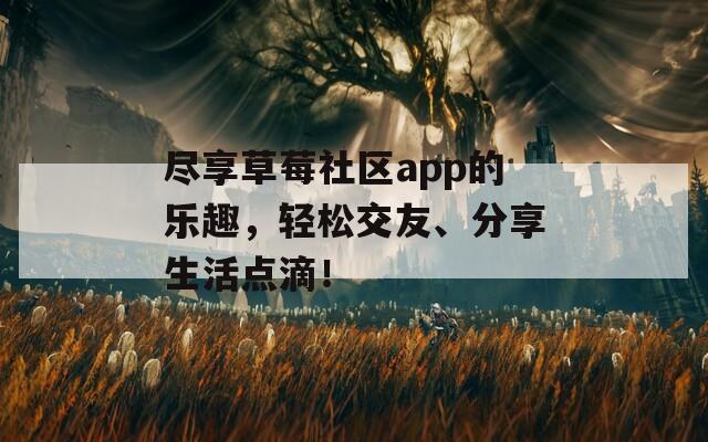 尽享草莓社区app的乐趣，轻松交友、分享生活点滴！