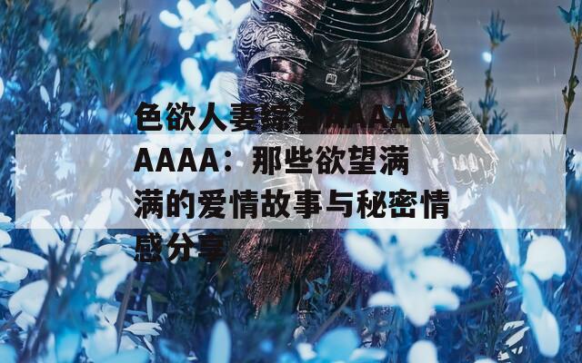 色欲人妻综合AAAAAAAA：那些欲望满满的爱情故事与秘密情感分享