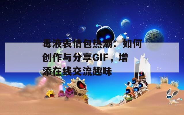 毒液表情包热潮：如何创作与分享GIF，增添在线交流趣味