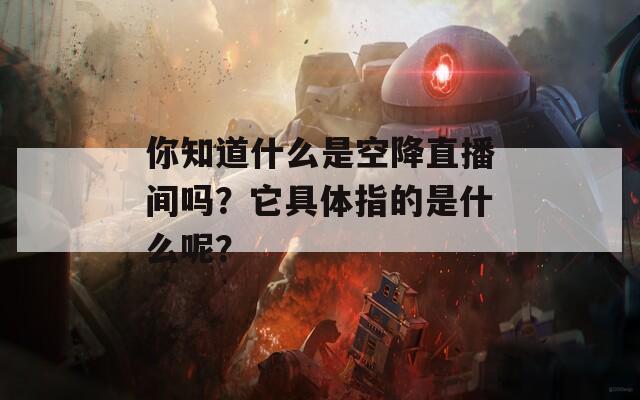 你知道什么是空降直播间吗？它具体指的是什么呢？