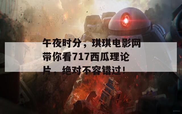 午夜时分，琪琪电影网带你看717西瓜理论片，绝对不容错过！