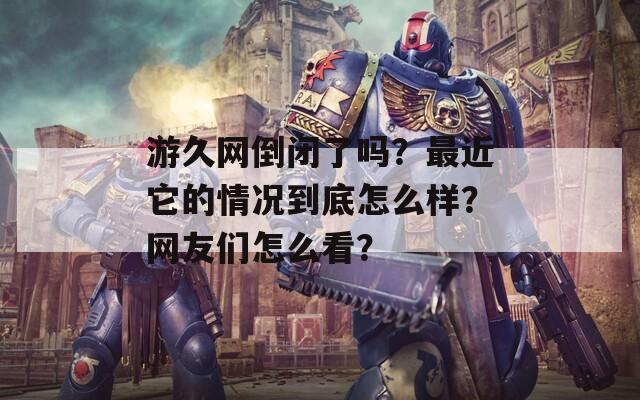 游久网倒闭了吗？最近它的情况到底怎么样？网友们怎么看？  第1张